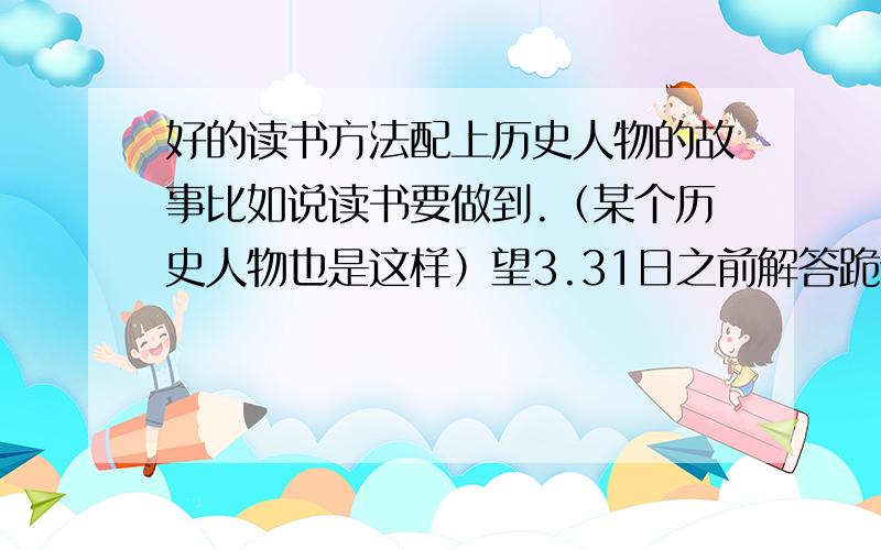 好的读书方法配上历史人物的故事比如说读书要做到.（某个历史人物也是这样）望3.31日之前解答跪谢