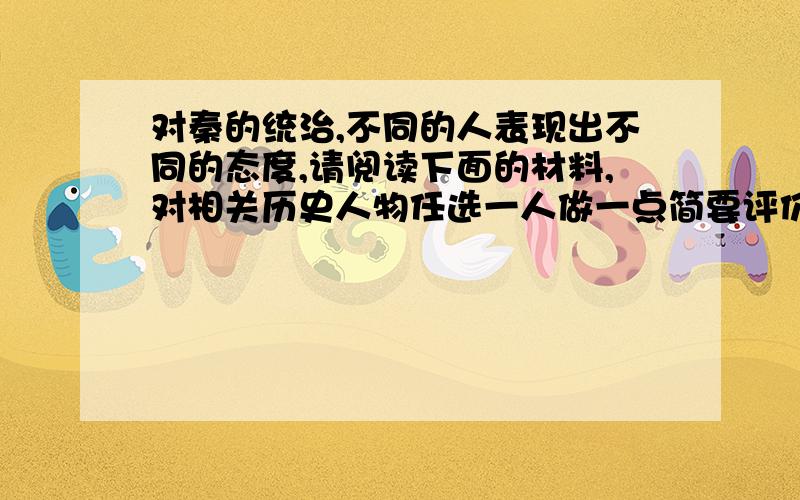 对秦的统治,不同的人表现出不同的态度,请阅读下面的材料,对相关历史人物任选一人做一点简要评价.①陈涉：“且壮士不死即已,死即举大名耳,王侯将相宁有种乎!”②秦始皇帝游会稽,渡浙