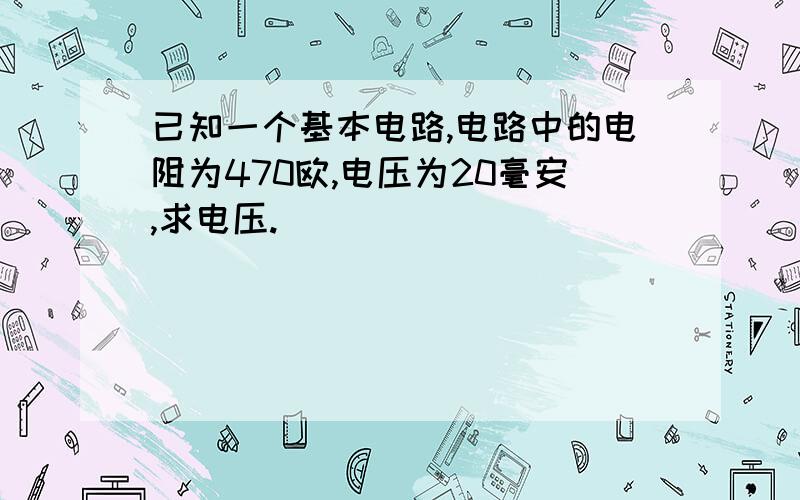 已知一个基本电路,电路中的电阻为470欧,电压为20毫安,求电压.