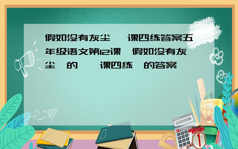 假如没有灰尘 一课四练答案五年级语文第12课《假如没有灰尘》的《一课四练》的答案,