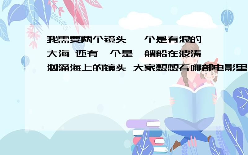 我需要两个镜头 一个是有浪的大海 还有一个是一艘船在波涛汹涌海上的镜头 大家想想看哪部电影里有.