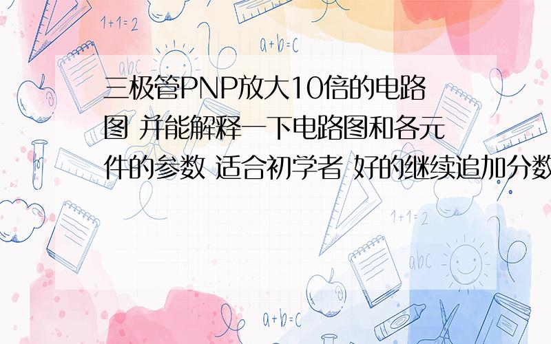 三极管PNP放大10倍的电路图 并能解释一下电路图和各元件的参数 适合初学者 好的继续追加分数