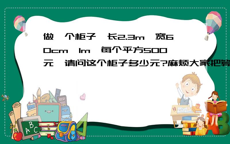 做一个柜子,长2.3m,宽60cm,1m,每个平方500元,请问这个柜子多少元?麻烦大家把算的公式写下来.