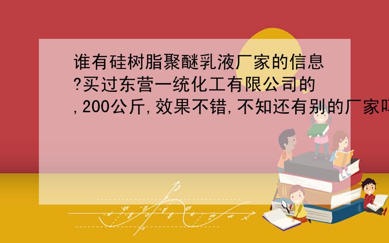 谁有硅树脂聚醚乳液厂家的信息?买过东营一统化工有限公司的,200公斤,效果不错,不知还有别的厂家吗