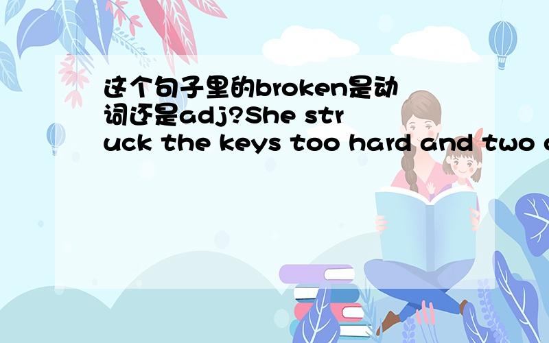 这个句子里的broken是动词还是adj?She struck the keys too hard and two of the strings were borken.