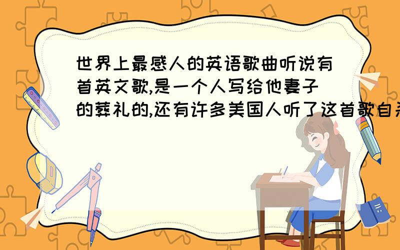 世界上最感人的英语歌曲听说有首英文歌,是一个人写给他妻子的葬礼的,还有许多美国人听了这首歌自杀了?不知有没有?有又叫什么名字呢?