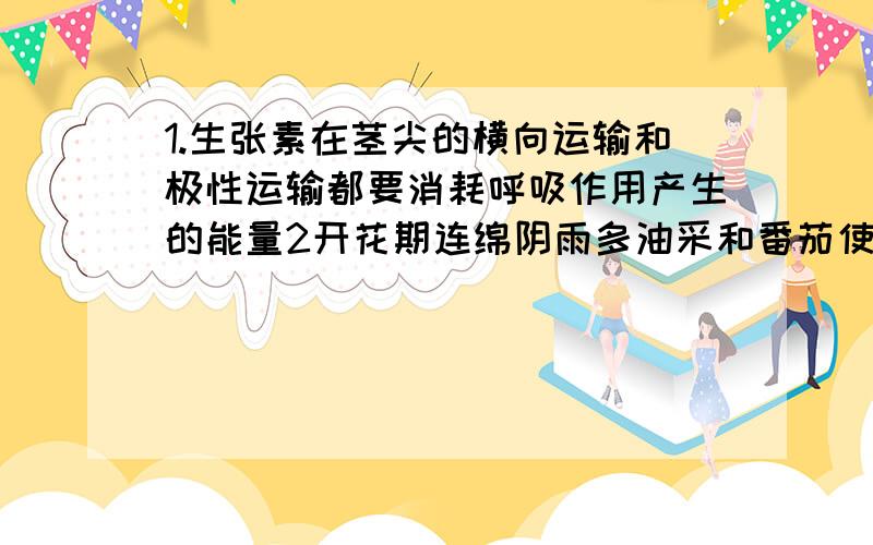 1.生张素在茎尖的横向运输和极性运输都要消耗呼吸作用产生的能量2开花期连绵阴雨多油采和番茄使用适宜浓度的生长素都能提高产量请问那个戳那个对,说明理由