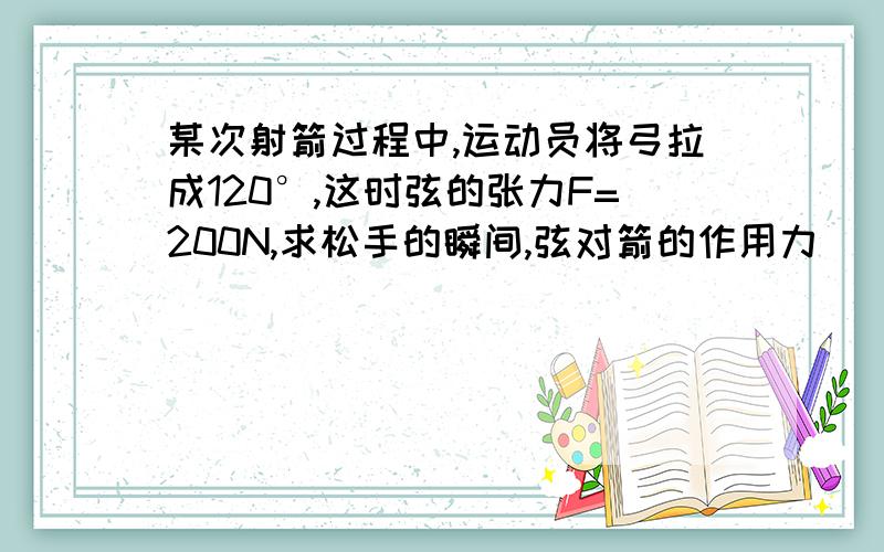 某次射箭过程中,运动员将弓拉成120°,这时弦的张力F=200N,求松手的瞬间,弦对箭的作用力