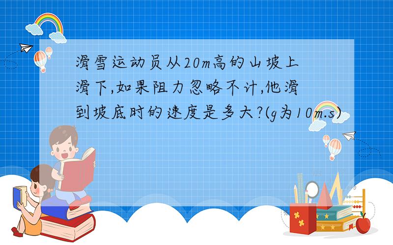 滑雪运动员从20m高的山坡上滑下,如果阻力忽略不计,他滑到坡底时的速度是多大?(g为10m.s)