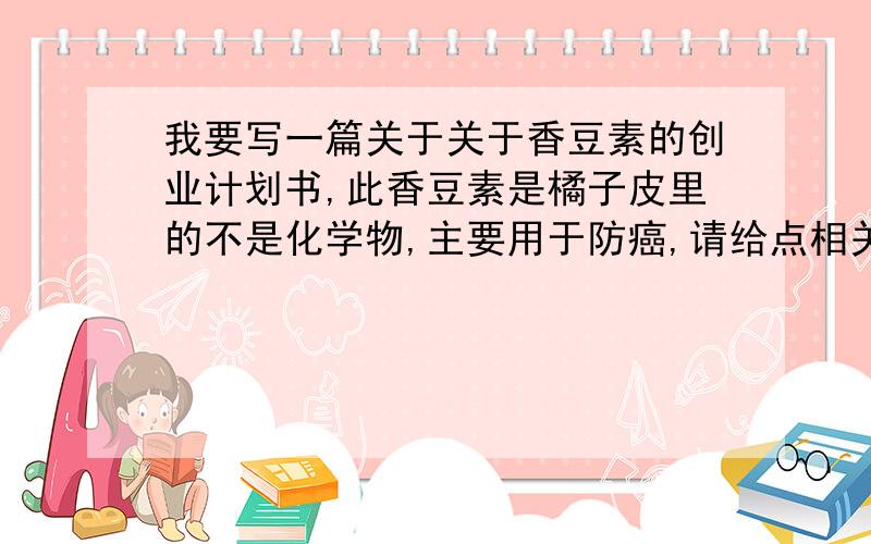 我要写一篇关于关于香豆素的创业计划书,此香豆素是橘子皮里的不是化学物,主要用于防癌,请给点相关质料,请不要乱贴,记住不是化学物质,是橘子皮里的香豆素香豆素：柑橘中所含有的香豆