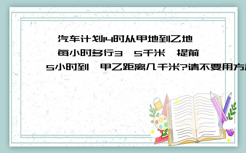 一汽车计划14时从甲地到乙地,每小时多行3、5千米,提前5小时到,甲乙距离几千米?请不要用方程解