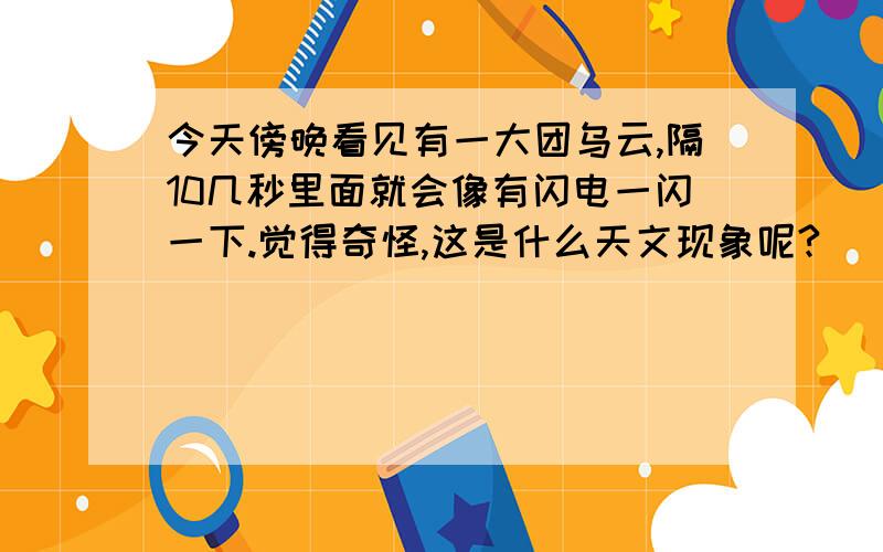 今天傍晚看见有一大团乌云,隔10几秒里面就会像有闪电一闪一下.觉得奇怪,这是什么天文现象呢?