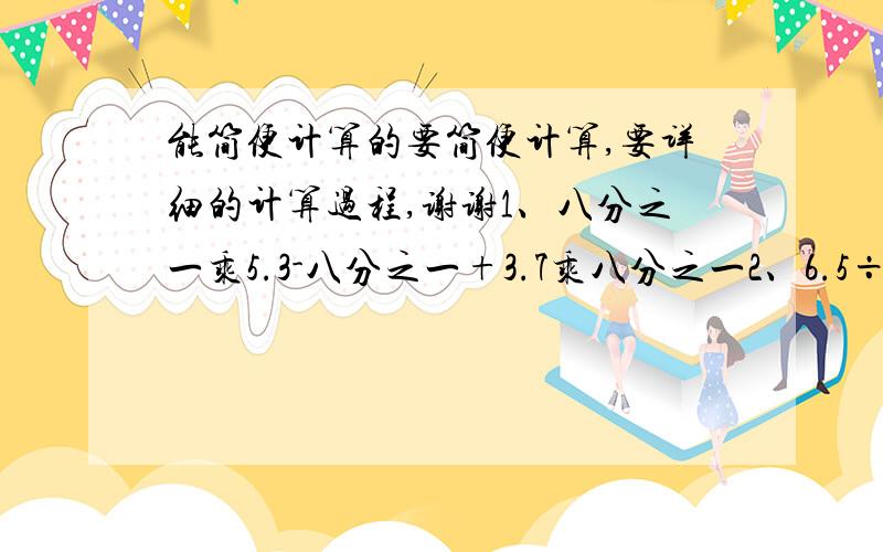 能简便计算的要简便计算,要详细的计算过程,谢谢1、八分之一乘5.3-八分之一+3.7乘八分之一2、6.5÷百分之12.5加3.5乘83、2－十六分之十五÷七分之五÷四分之三