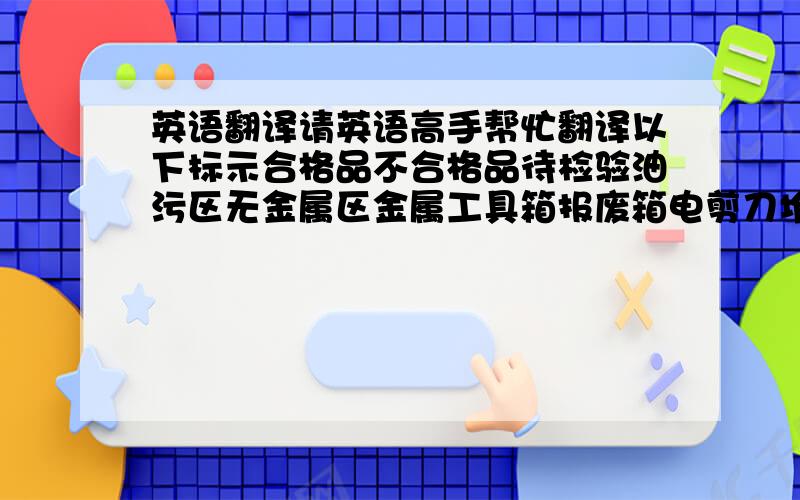 英语翻译请英语高手帮忙翻译以下标示合格品不合格品待检验油污区无金属区金属工具箱报废箱电剪刀堆放区验片区化学品存放区裁片堆放区样品展示区包装物料堆放区产品待包装区技术部