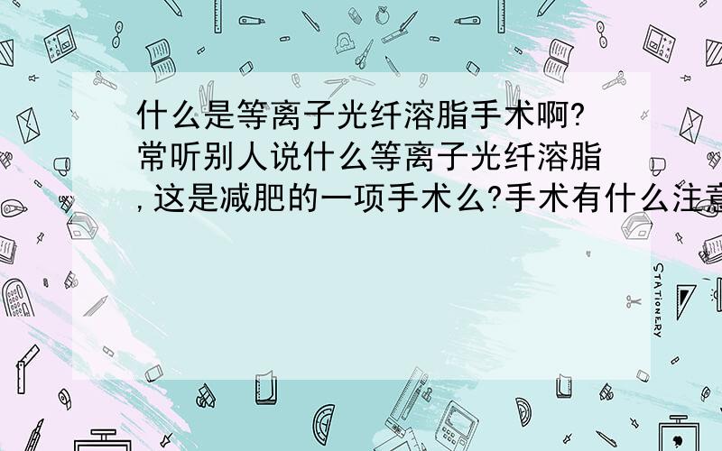 什么是等离子光纤溶脂手术啊?常听别人说什么等离子光纤溶脂,这是减肥的一项手术么?手术有什么注意事项吗?