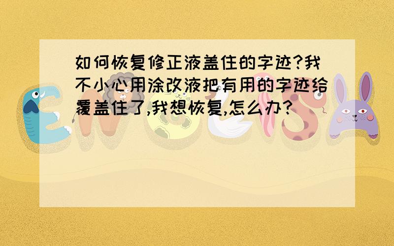 如何恢复修正液盖住的字迹?我不小心用涂改液把有用的字迹给覆盖住了,我想恢复,怎么办?