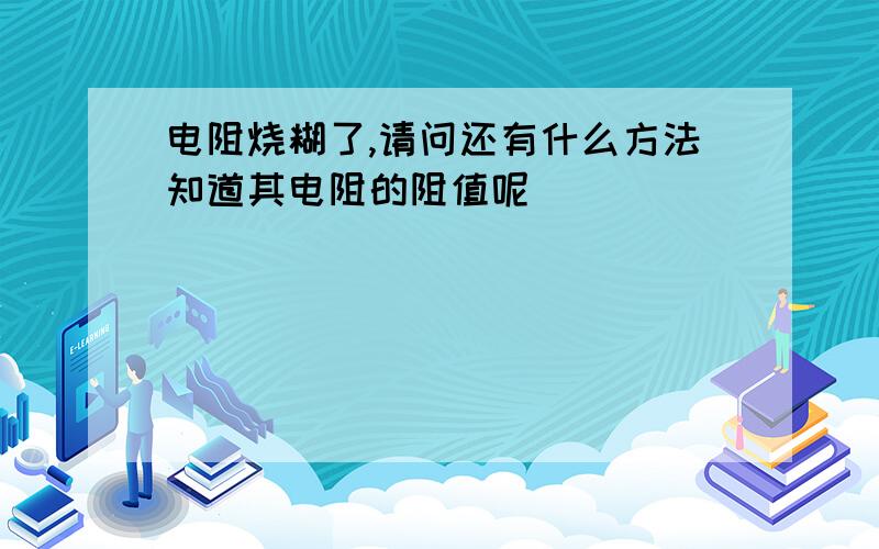 电阻烧糊了,请问还有什么方法知道其电阻的阻值呢