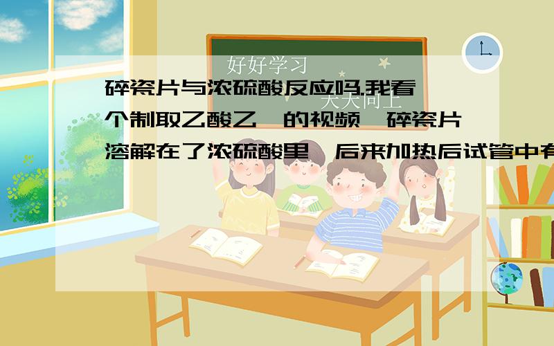 碎瓷片与浓硫酸反应吗.我看一个制取乙酸乙酯的视频,碎瓷片溶解在了浓硫酸里,后来加热后试管中有颜色了,那颜色是什么的颜色?