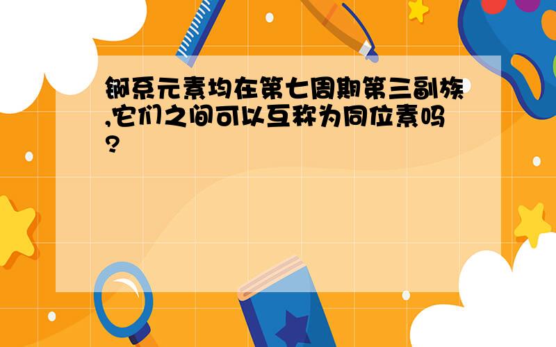 锕系元素均在第七周期第三副族,它们之间可以互称为同位素吗?