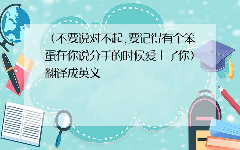 （不要说对不起,要记得有个笨蛋在你说分手的时候爱上了你）翻译成英文