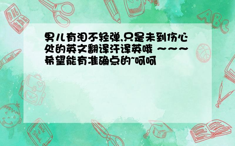 男儿有泪不轻弹,只是未到伤心处的英文翻译汗译英哦 ～～～希望能有准确点的~呵呵