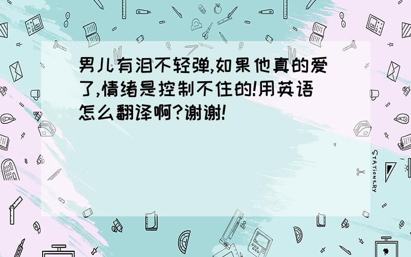 男儿有泪不轻弹,如果他真的爱了,情绪是控制不住的!用英语怎么翻译啊?谢谢!