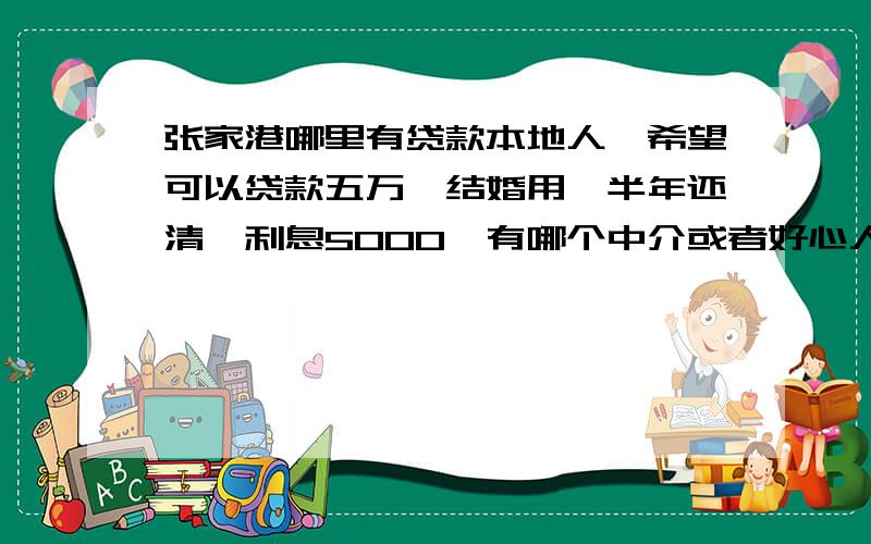 张家港哪里有贷款本地人,希望可以贷款五万,结婚用,半年还清,利息5000,有哪个中介或者好心人帮助下,