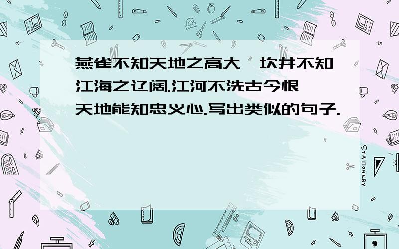 燕雀不知天地之高大,坎井不知江海之辽阔.江河不洗古今恨,天地能知忠义心.写出类似的句子.