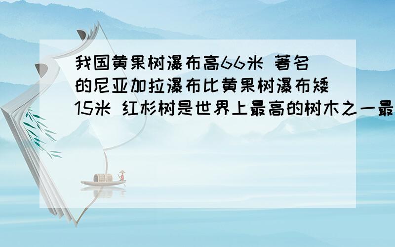 我国黄果树瀑布高66米 著名的尼亚加拉瀑布比黄果树瀑布矮15米 红杉树是世界上最高的树木之一最高能达到尼亚加拉瀑布的2.2倍     一棵红杉树最高能达到多少米