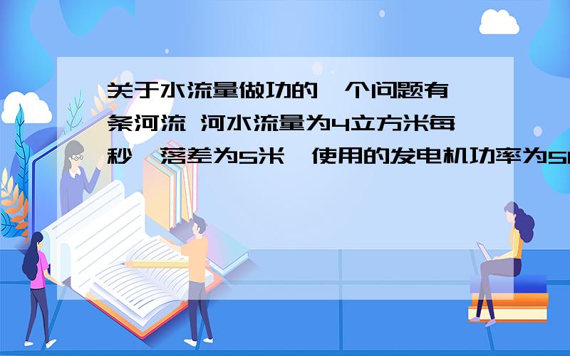 关于水流量做功的一个问题有一条河流 河水流量为4立方米每秒,落差为5米,使用的发电机功率为50%.问功率为多少?要详细推导公式和计算.