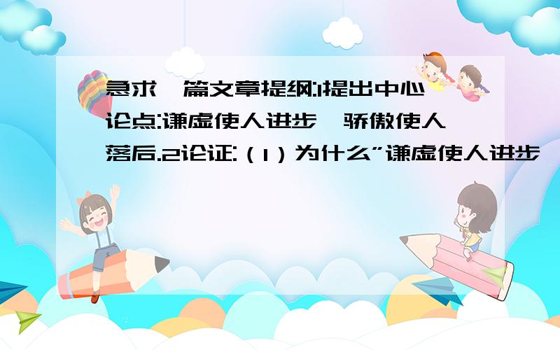 急求一篇文章提纲:1提出中心论点:谦虚使人进步,骄傲使人落后.2论证:（1）为什么”谦虚使人进步,骄傲使人落后．”（2）论证分论点一．”谦虚使人进步”举一二例并结合道理论述”谦虚使