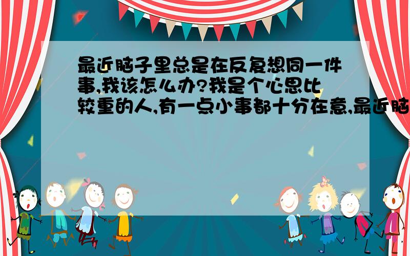 最近脑子里总是在反复想同一件事,我该怎么办?我是个心思比较重的人,有一点小事都十分在意,最近脑子里总是在反复的想同一件事,不想去想,可是似乎无法抑制,我不知道自己是怎么回事.其