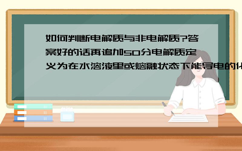 如何判断电解质与非电解质?答案好的话再追加50分电解质定义为在水溶液里或熔融状态下能导电的化合物.但真正不溶于水的物质几乎是没有的,即便是最好的绝缘体——空气,在高压下被击穿,