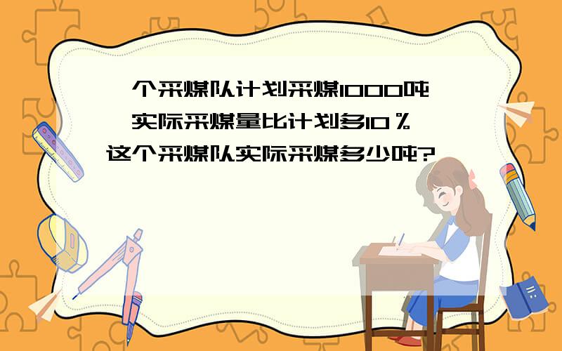 一个采煤队计划采煤1000吨,实际采煤量比计划多10％,这个采煤队实际采煤多少吨?