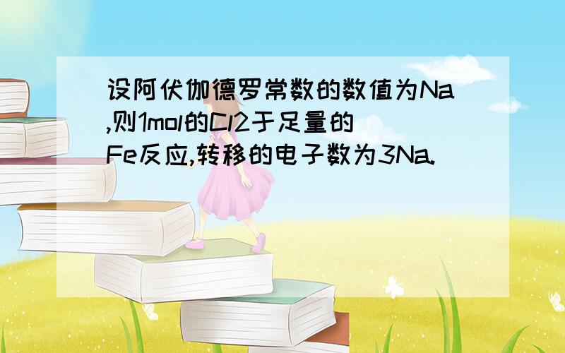 设阿伏伽德罗常数的数值为Na,则1mol的Cl2于足量的Fe反应,转移的电子数为3Na.