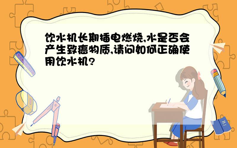 饮水机长期插电燃烧,水是否会产生致癌物质,请问如何正确使用饮水机?