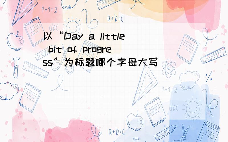 以“Day a little bit of progress”为标题哪个字母大写