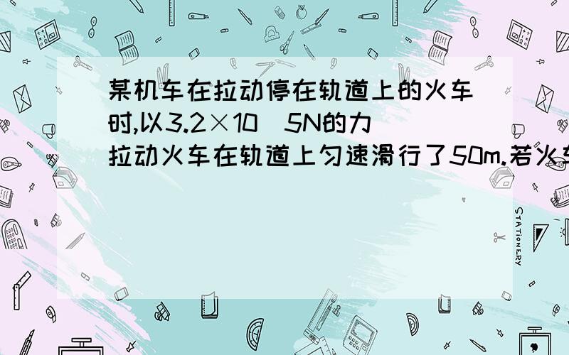 某机车在拉动停在轨道上的火车时,以3.2×10^5N的力拉动火车在轨道上匀速滑行了50m.若火车总重1.5×10^7N,铺着轨道的地面能承受的最大压强为7.5×10^7Pa（轨道的重忽略不计）.问：若使用电动机