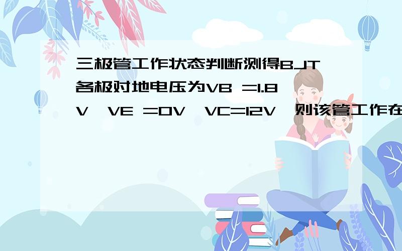 三极管工作状态判断测得BJT各极对地电压为VB =1.8V,VE =0V,VC=12V,则该管工作在（ ）状态.a.截止 b.饱和 c.放大 d.已损坏