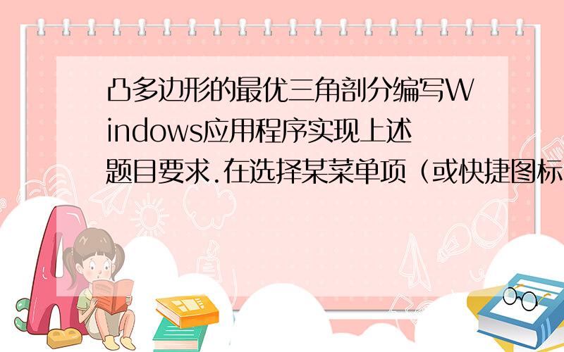 凸多边形的最优三角剖分编写Windows应用程序实现上述题目要求.在选择某菜单项（或快捷图标）之后,第一次按下鼠标左键在屏幕上输入该凸多边形的第一个顶点,此后每按一次鼠标左键则在屏