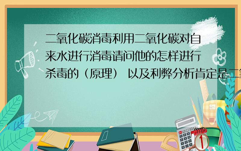 二氧化碳消毒利用二氧化碳对自来水进行消毒请问他的怎样进行杀毒的（原理） 以及利弊分析肯定是二氧化碳