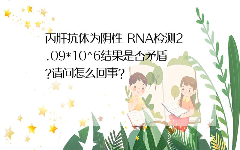 丙肝抗体为阴性 RNA检测2.09*10^6结果是否矛盾?请问怎么回事?