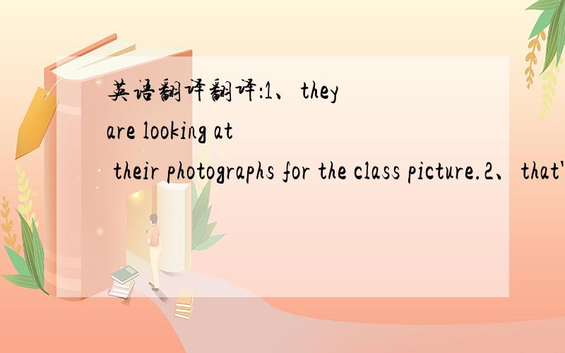 英语翻译翻译：1、they are looking at their photographs for the class picture.2、that's a good picture of you..现在就需要拉、因为我现在在预习下学期的英语,遇到很多不认识的new word .谢谢你们锕.