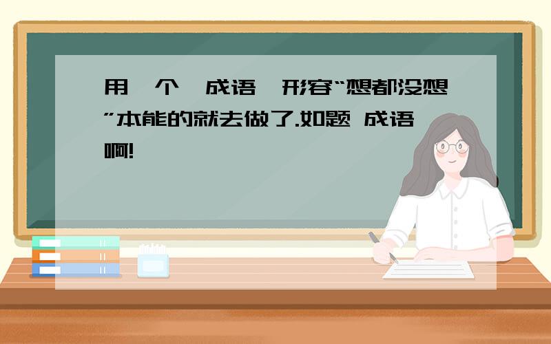 用一个【成语】形容“想都没想”本能的就去做了.如题 成语啊!