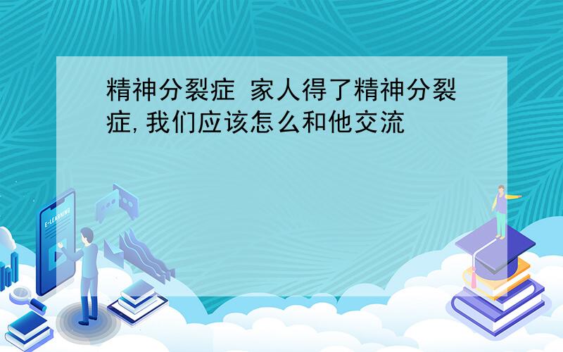 精神分裂症 家人得了精神分裂症,我们应该怎么和他交流