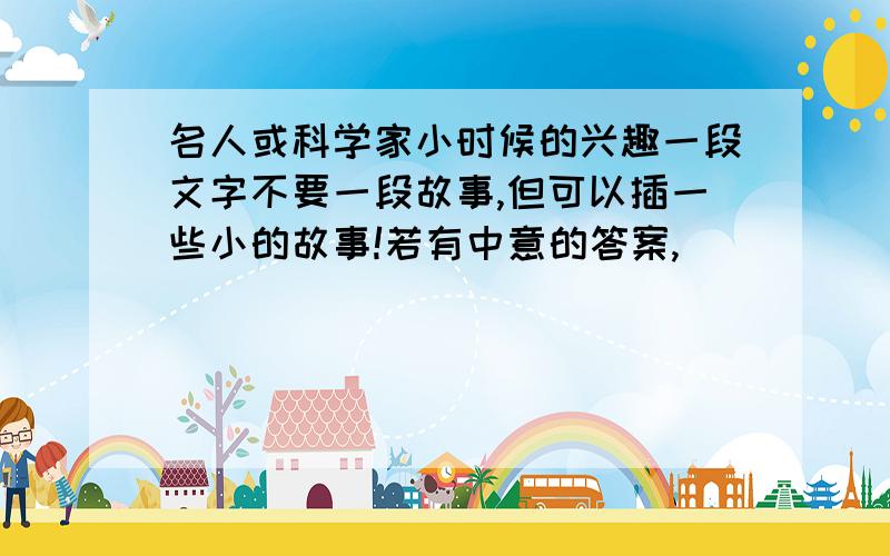 名人或科学家小时候的兴趣一段文字不要一段故事,但可以插一些小的故事!若有中意的答案,