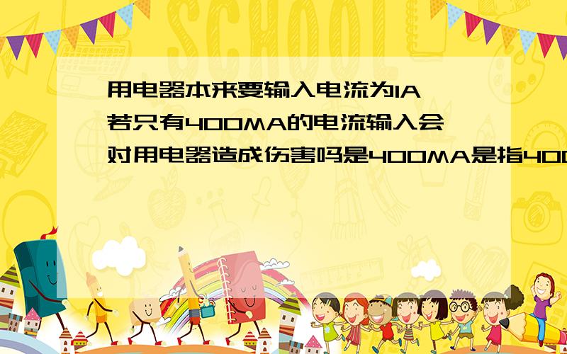 用电器本来要输入电流为1A,若只有400MA的电流输入会对用电器造成伤害吗是400MA是指400毫安