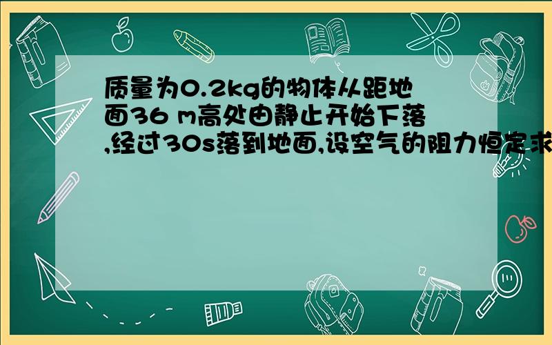 质量为0.2kg的物体从距地面36 m高处由静止开始下落,经过30s落到地面,设空气的阻力恒定求（1）物体下落过程中的加速度大小（2）物体受到的阻力大小