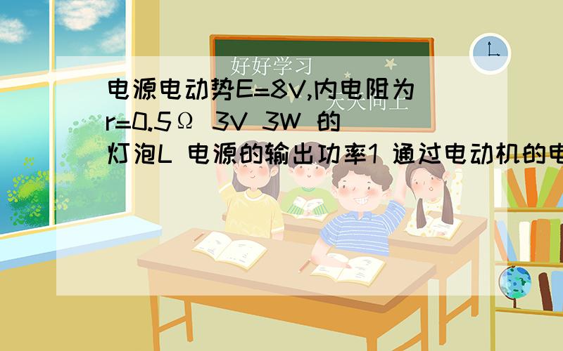 电源电动势E=8V,内电阻为r=0.5Ω 3V 3W 的灯泡L 电源的输出功率1 通过电动机的电流 2.电源的输出功率3.电动机的输出效率电源电动势E=8V，内电阻为r=0.5Ω，“3V,3W”的灯泡L与电动机M串联接在电源