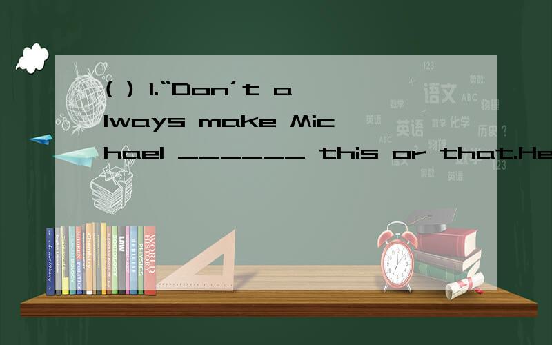 ( ) 1.“Don’t always make Michael ______ this or that.He is already a big boy,dear.” Mr Bush said to his wife.A.do B.to do C.does D.did( ) 3.Look!How heavy the rain is!You’d better ______.A.don’t go now B.stay here when it stopsC.not leave u